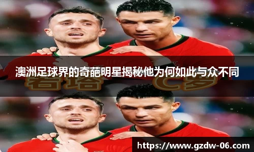 澳洲足球界的奇葩明星揭秘他为何如此与众不同