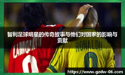 智利足球明星的传奇故事与他们对国家的影响与贡献