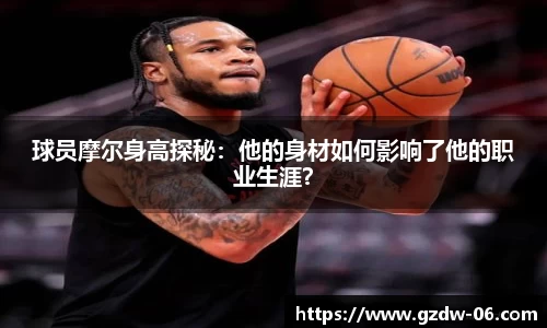 球员摩尔身高探秘：他的身材如何影响了他的职业生涯？