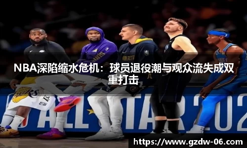 NBA深陷缩水危机：球员退役潮与观众流失成双重打击