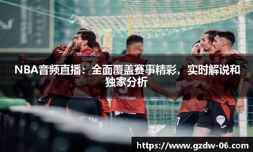 NBA音频直播：全面覆盖赛事精彩，实时解说和独家分析